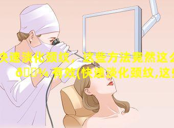 快速淡化颈纹，这些方法竟然这么 🌾 有效(快速淡化颈纹,这些方法竟然这么有效)